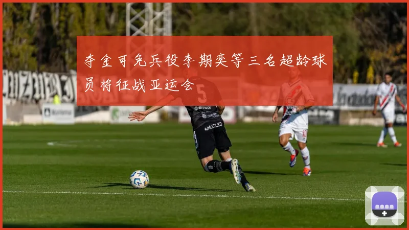 夺金可免兵役李期奕等三名超龄球员将征战亚运会
