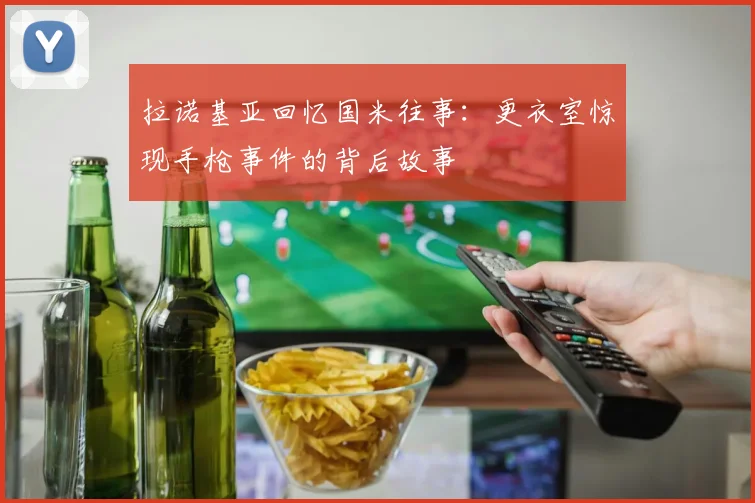 拉诺基亚回忆国米往事:更衣室惊现手枪事件的背后故事