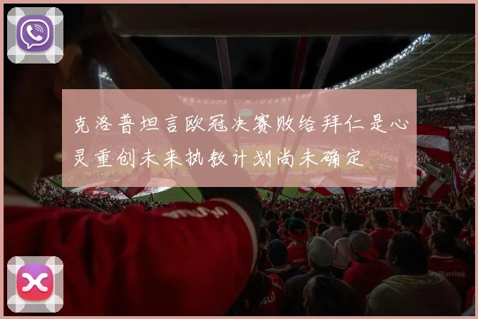 克洛普坦言欧冠决赛败给拜仁是心灵重创未来执教计划尚未确定