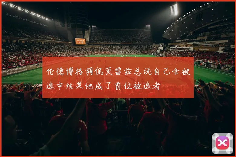 伦德博格调侃莫雷兹总说自己会被选中结果他成了首位被选者