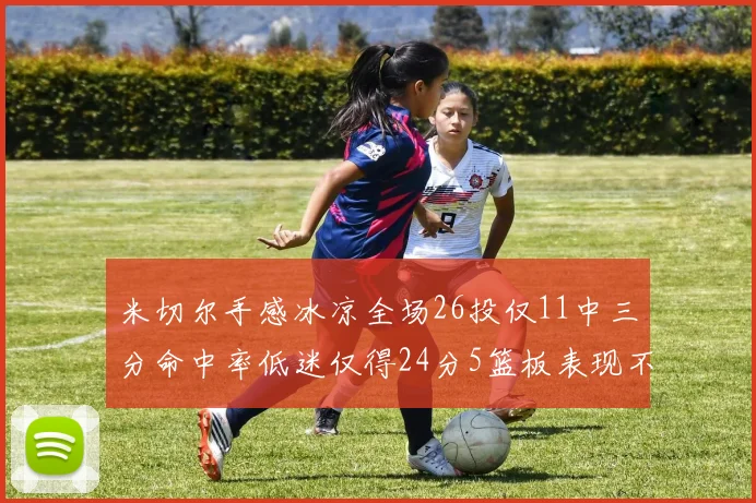 米切尔手感冰凉全场26投仅11中三分命中率低迷仅得24分5篮板表现不佳