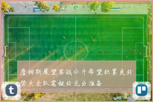 詹姆斯展望客战公牛希望积累良好势头全队需做好充分准备