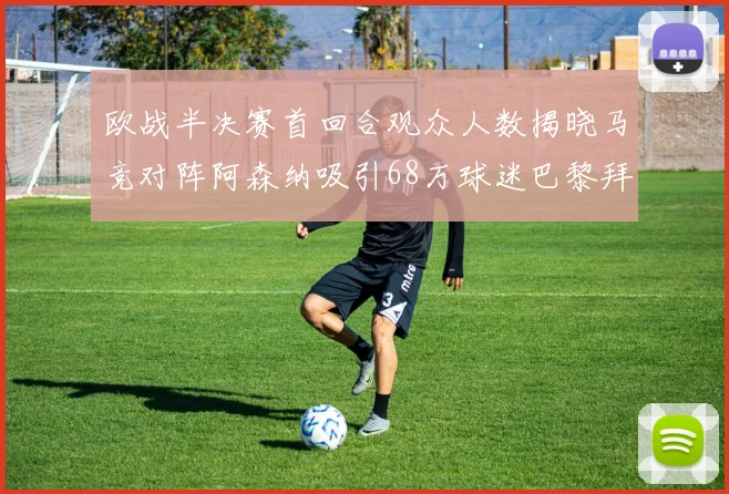 欧战半决赛首回合观众人数揭晓马竞对阵阿森纳吸引68万球迷巴黎拜仁紧随其后