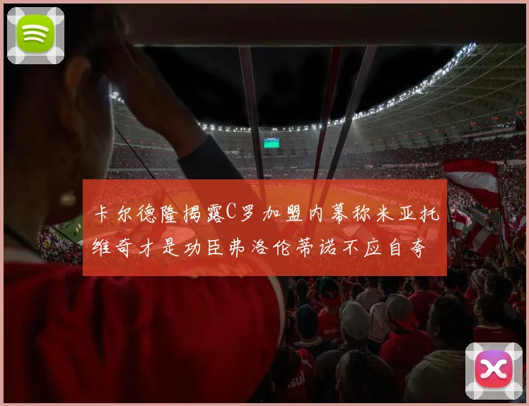 卡尔德隆揭露C罗加盟内幕称米亚托维奇才是功臣弗洛伦蒂诺不应自夸