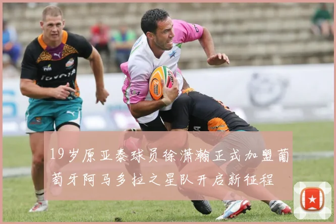 19岁原亚泰球员徐潇瀚正式加盟葡萄牙阿马多拉之星队开启新征程