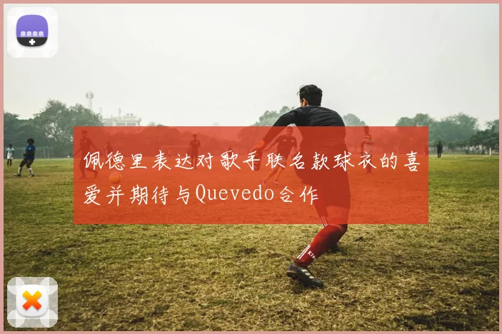 佩德里表达对歌手联名款球衣的喜爱并期待与Quevedo合作