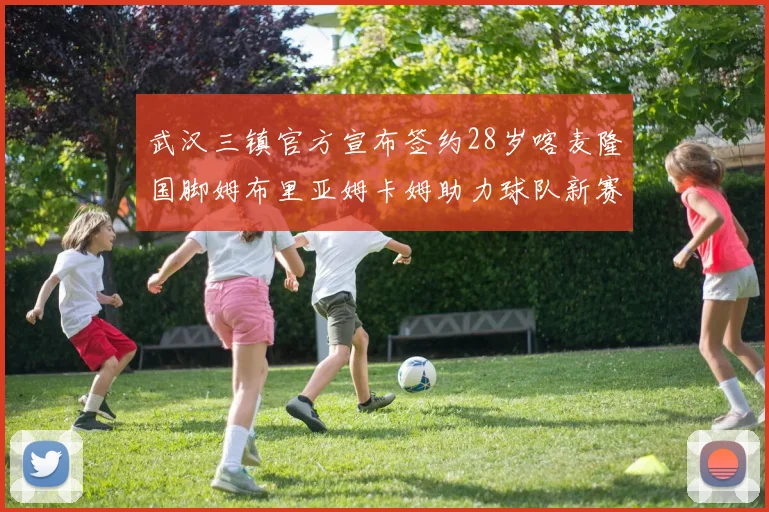 武汉三镇官方宣布签约28岁喀麦隆国脚姆布里亚姆卡姆助力球队新赛季