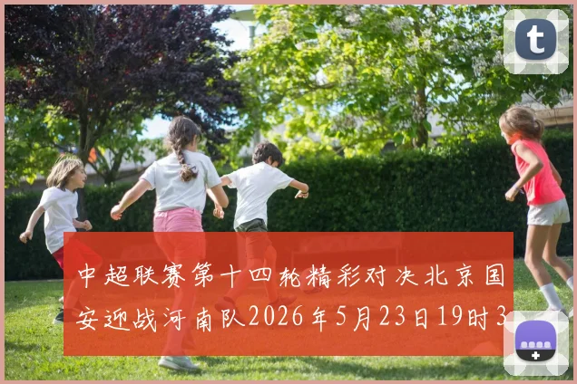 中超联赛第十四轮精彩对决北京国安迎战河南队2026年5月23日19时35分开赛