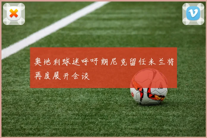 奥地利球迷呼吁朗尼克留任米兰将再度展开会谈