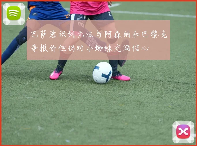 巴萨意识到无法与阿森纳和巴黎竞争报价但仍对小蜘蛛充满信心