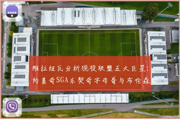 维拉纽瓦分析现役联盟五大巨星：约基奇SGA东契奇字母哥与布伦森的表现与影响