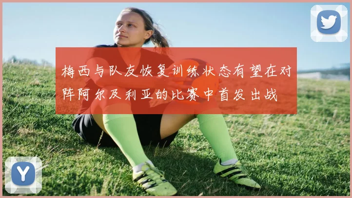 梅西与队友恢复训练状态有望在对阵阿尔及利亚的比赛中首发出战