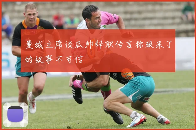 曼城主席谈瓜帅辞职传言称狼来了的故事不可信