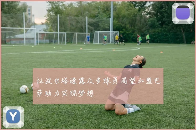 拉波尔塔透露众多球员渴望加盟巴萨助力实现梦想