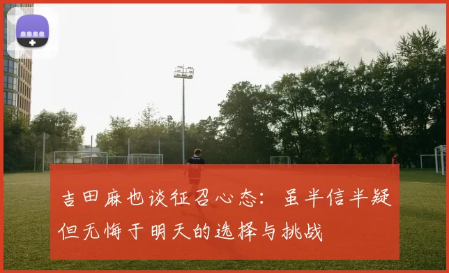 吉田麻也谈征召心态：虽半信半疑但无悔于明天的选择与挑战