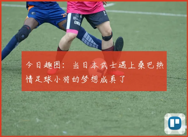 今日趣图：当日本武士遇上桑巴热情足球小将的梦想成真了