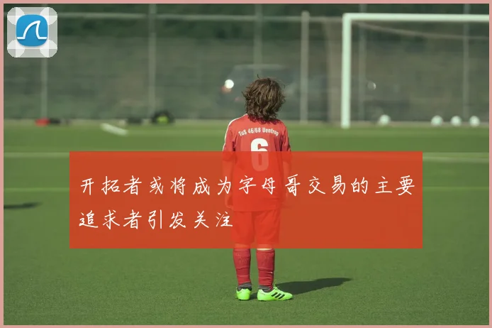 开拓者或将成为字母哥交易的主要追求者引发关注