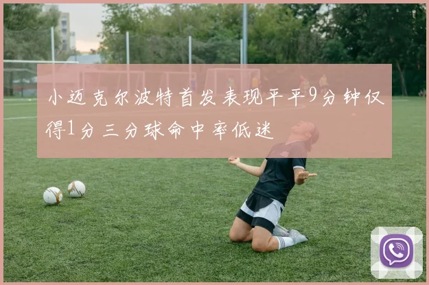 小迈克尔波特首发表现平平9分钟仅得1分三分球命中率低迷