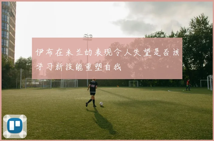 伊布在米兰的表现令人失望是否该学习新技能重塑自我