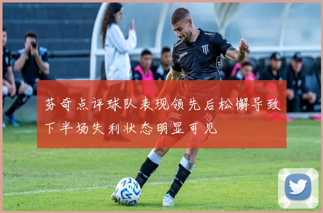 芬奇点评球队表现领先后松懈导致下半场失利状态明显可见