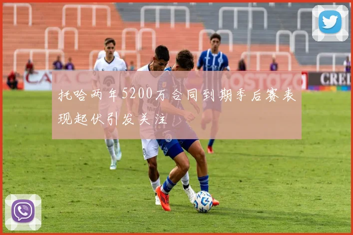 托哈两年5200万合同到期季后赛表现起伏引发关注