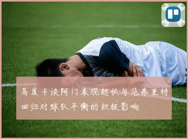 乌度卡谈阿门表现起伏与范弗里特回归对球队平衡的积极影响