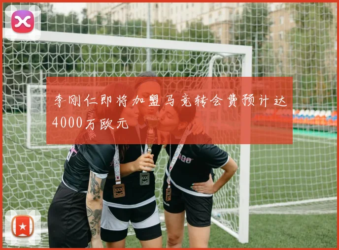 李刚仁即将加盟马竞转会费预计达4000万欧元